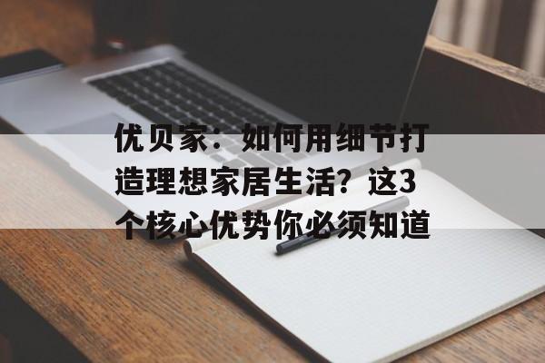 优贝家:如何用细节打造理想家居生活?这3个核心优势你必须知道-第1张图片- 优贝家:如何用细节打造理想家居生活?这3个核心优势你必须知道-第1张图片-