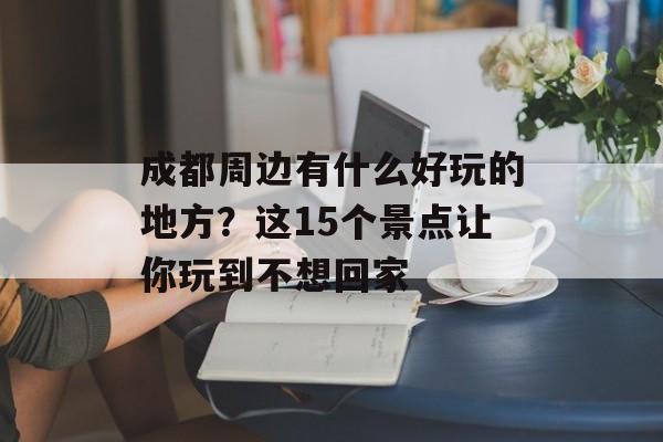 成都周边有什么好玩的地方?这15个景点让你玩到不想回家-第1张图片- 成都周边有什么好玩的地方?这15个景点让你玩到不想回家-第1张图片-