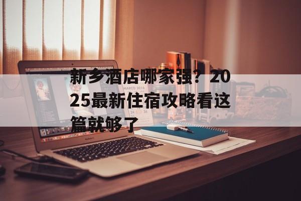 新乡酒店哪家强？2025最新住宿攻略看这篇就够了-第1张图片-