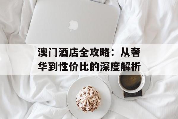 澳门酒店全攻略：从奢华到性价比的深度解析-第1张图片-