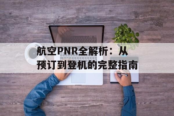 航空PNR全解析：从预订到登机的完整指南-第1张图片-