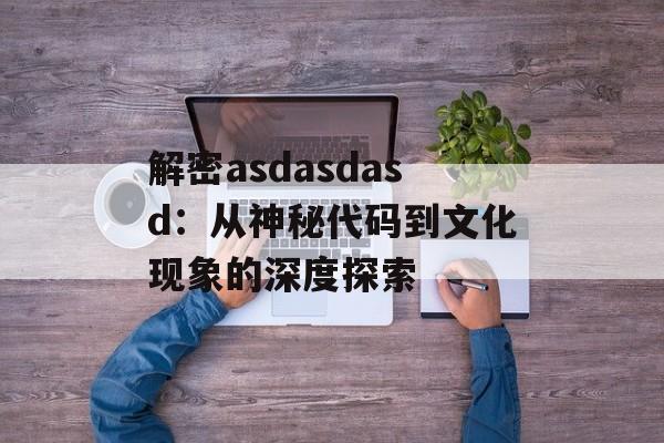 解密asdasdasd：从神秘代码到文化现象的深度探索-第1张图片-