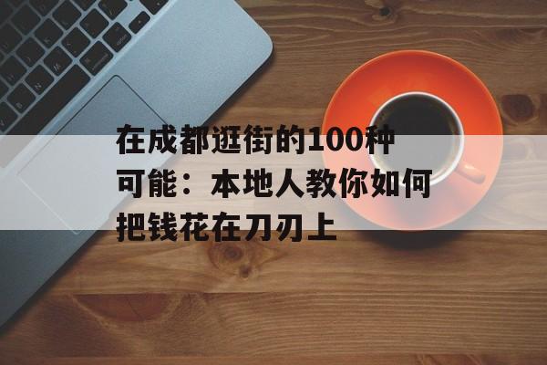 在成都逛街的100种可能：本地人教你如何把钱花在刀刃上-第1张图片-