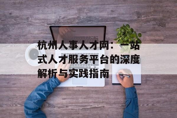 杭州人事人才网：一站式人才服务平台的深度解析与实践指南-第1张图片-