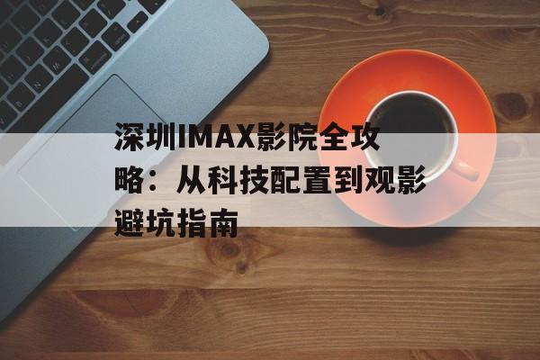 深圳IMAX影院全攻略:从科技配置到观影避坑指南-第1张图片- 深圳IMAX影院全攻略:从科技配置到观影避坑指南-第1张图片-