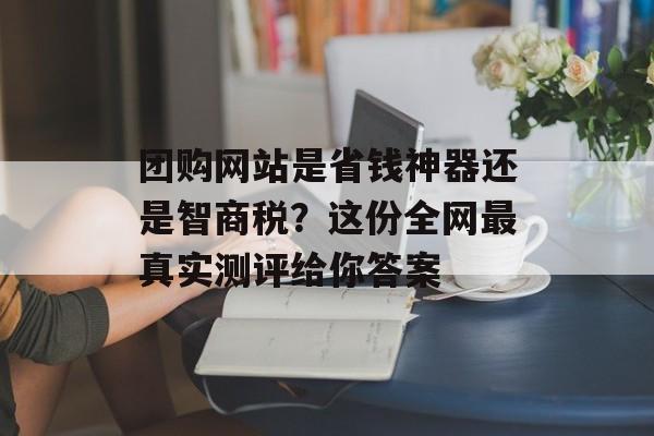 团购网站是省钱神器还是智商税?这份全网最真实测评给你答案-第1张图片- 团购网站是省钱神器还是智商税?这份全网最真实测评给你答案-第1张图片-