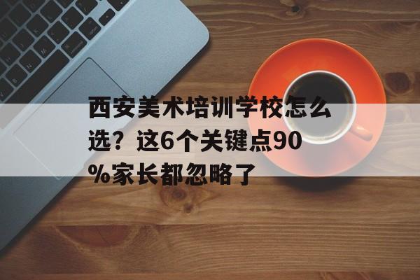 西安美术培训学校怎么选?这6个关键点90%家长都忽略了-第1张图片- 西安美术培训学校怎么选?这6个关键点90%家长都忽略了-第1张图片-