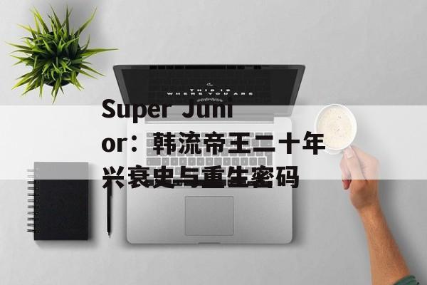 Super Junior：韩流帝王二十年兴衰史与重生密码-第1张图片-
