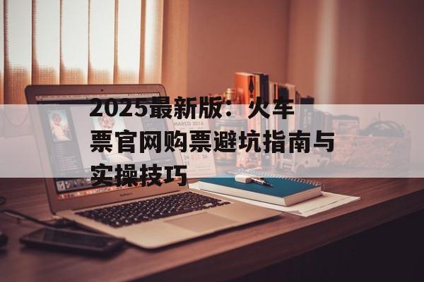 2025最新版:火车票官网购票避坑指南与实操技巧-第1张图片- 2025最新版:火车票官网购票避坑指南与实操技巧-第1张图片-