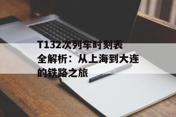 T132次列车时刻表全解析：从上海到大连的铁路之旅-第1张图片-