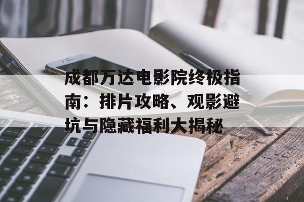 成都万达电影院终极指南：排片攻略、观影避坑与隐藏福利大揭秘-第1张图片-