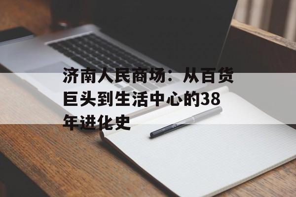 济南人民商场:从百货巨头到生活中心的38年进化史-第1张图片- 济南人民商场:从百货巨头到生活中心的38年进化史-第1张图片-