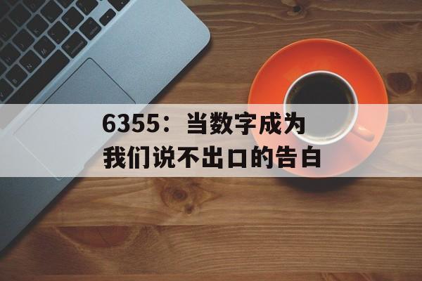 6355:当数字成为我们说不出口的告白-第1张图片- 6355:当数字成为我们说不出口的告白-第1张图片-