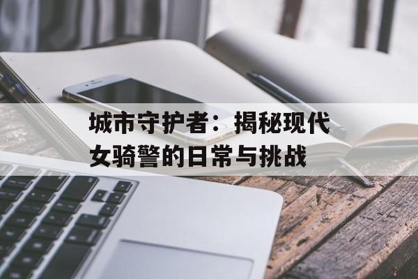 城市守护者：揭秘现代女骑警的日常与挑战-第1张图片-