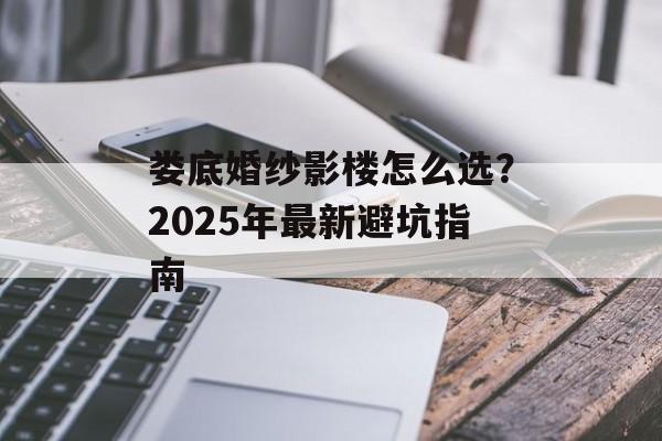 娄底婚纱影楼怎么选?2025年最新避坑指南-第1张图片- 娄底婚纱影楼怎么选?2025年最新避坑指南-第1张图片-
