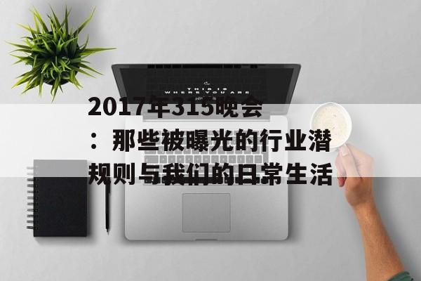 2017年315晚会：那些被曝光的行业潜规则与我们的日常生活-第1张图片-