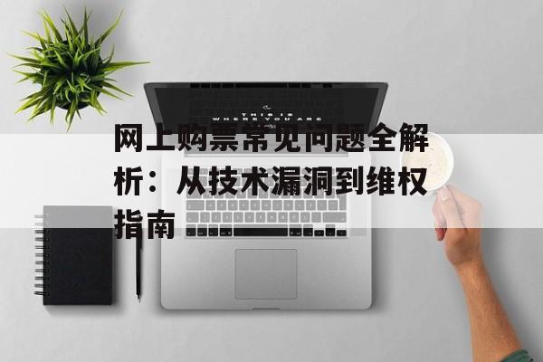 网上购票常见问题全解析:从技术漏洞到维权指南-第1张图片- 网上购票常见问题全解析:从技术漏洞到维权指南-第1张图片-