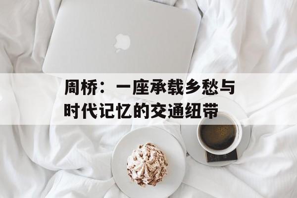 周桥：一座承载乡愁与时代记忆的交通纽带-第1张图片-
