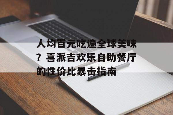 人均百元吃遍全球美味？喜派吉欢乐自助餐厅的性价比暴击指南-第1张图片-