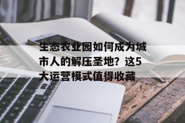 生态农业园如何成为城市人的解压圣地？这5大运营模式值得收藏-第1张图片-