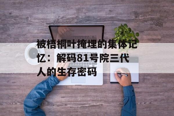 被梧桐叶掩埋的集体记忆：解码81号院三代人的生存密码-第1张图片-