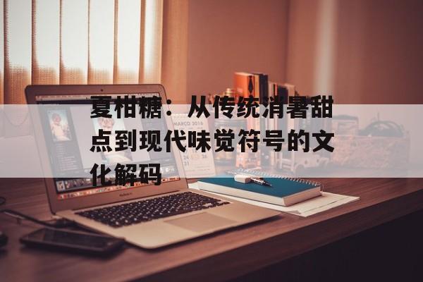 夏柑糖:从传统消暑甜点到现代味觉符号的文化解码-第1张图片- 夏柑糖:从传统消暑甜点到现代味觉符号的文化解码-第1张图片-