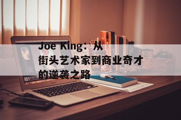 Joe King:从街头艺术家到商业奇才的逆袭之路-第1张图片- Joe King:从街头艺术家到商业奇才的逆袭之路-第1张图片-