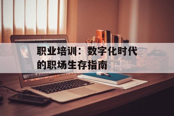 职业培训：数字化时代的职场生存指南-第1张图片-