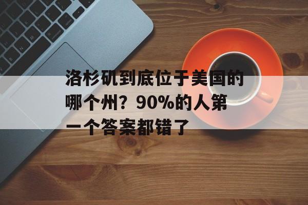 洛杉矶到底位于美国的哪个州?90%的人第一个答案都错了-第1张图片- 洛杉矶到底位于美国的哪个州?90%的人第一个答案都错了-第1张图片-