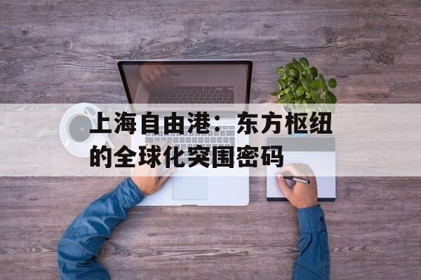 上海自由港：东方枢纽的全球化突围密码-第1张图片-