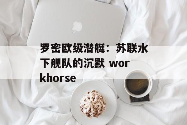 罗密欧级潜艇：苏联水下舰队的沉默 workhorse-第1张图片-