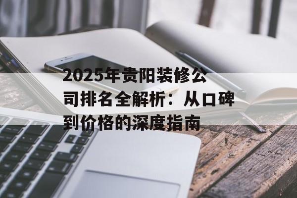 2025年贵阳装修公司排名全解析：从口碑到价格的深度指南-第1张图片-