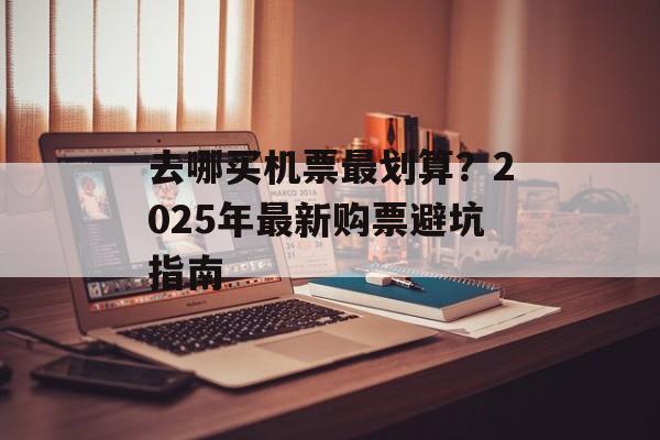去哪买机票最划算？2025年最新购票避坑指南-第1张图片-