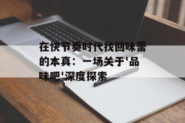 在快节奏时代找回味蕾的本真：一场关于'品味吧'深度探索-第1张图片-