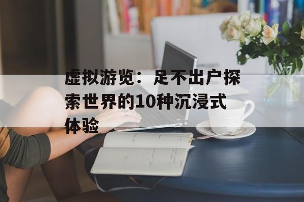 虚拟游览：足不出户探索世界的10种沉浸式体验-第1张图片-