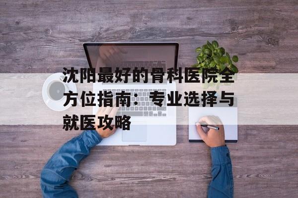 沈阳最好的骨科医院全方位指南：专业选择与就医攻略-第1张图片-