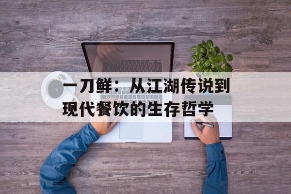 一刀鲜:从江湖传说到现代餐饮的生存哲学-第1张图片- 一刀鲜:从江湖传说到现代餐饮的生存哲学-第1张图片-