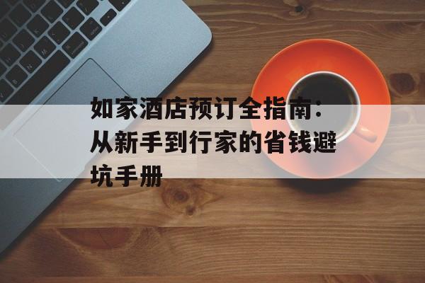 如家酒店预订全指南:从新手到行家的省钱避坑手册-第1张图片- 如家酒店预订全指南:从新手到行家的省钱避坑手册-第1张图片-