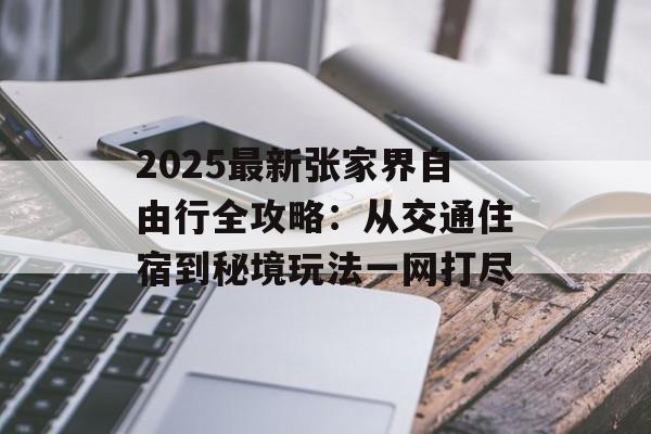 2025最新张家界自由行全攻略：从交通住宿到秘境玩法一网打尽-第1张图片-