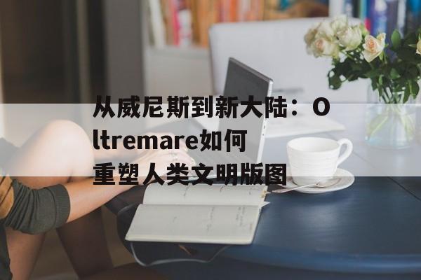 从威尼斯到新大陆:Oltremare如何重塑人类文明版图-第1张图片- 从威尼斯到新大陆:Oltremare如何重塑人类文明版图-第1张图片-