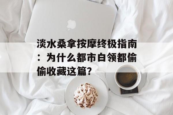 淡水桑拿按摩终极指南：为什么都市白领都偷偷收藏这篇？-第1张图片-