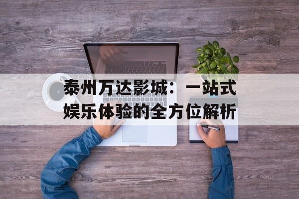 泰州万达影城：一站式娱乐体验的全方位解析-第1张图片-