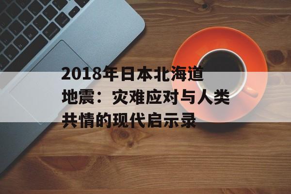 2018年日本北海道地震：灾难应对与人类共情的现代启示录-第1张图片-