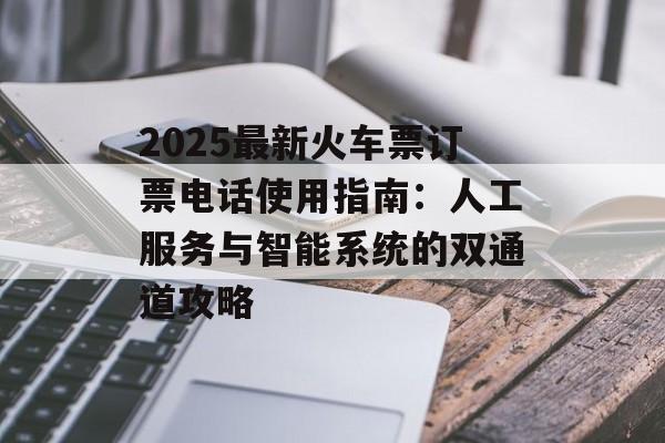 2025最新火车票订票电话使用指南:人工服务与智能系统的双通道攻略-第1张图片- 2025最新火车票订票电话使用指南:人工服务与智能系统的双通道攻略-第1张图片-