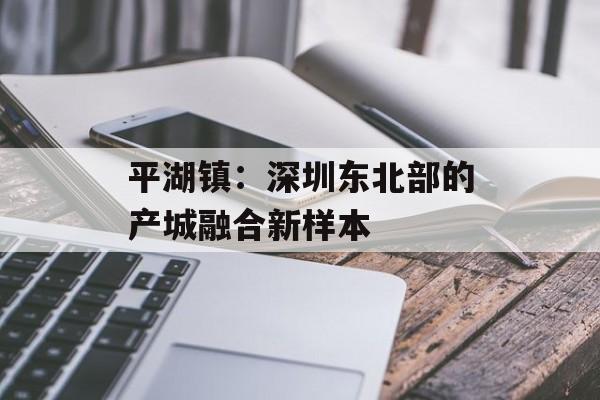 平湖镇:深圳东北部的产城融合新样本-第1张图片- 平湖镇:深圳东北部的产城融合新样本-第1张图片-