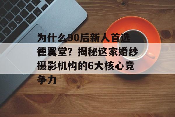 为什么90后新人首选德翼堂?揭秘这家婚纱摄影机构的6大核心竞争力-第1张图片- 为什么90后新人首选德翼堂?揭秘这家婚纱摄影机构的6大核心竞争力-第1张图片-