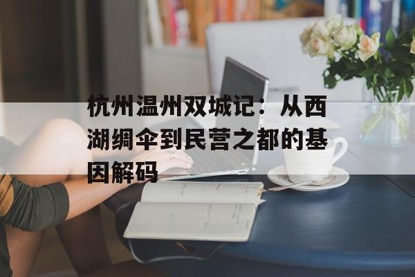 杭州温州双城记：从西湖绸伞到民营之都的基因解码-第1张图片-