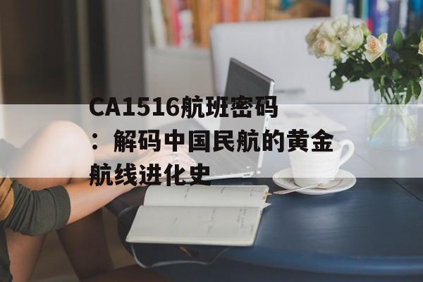 CA1516航班密码:解码中国民航的黄金航线进化史-第1张图片- CA1516航班密码:解码中国民航的黄金航线进化史-第1张图片-