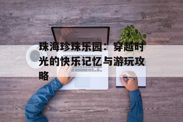 珠海珍珠乐园：穿越时光的快乐记忆与游玩攻略-第1张图片-