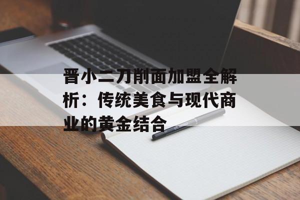 晋小二刀削面加盟全解析：传统美食与现代商业的黄金结合-第1张图片-